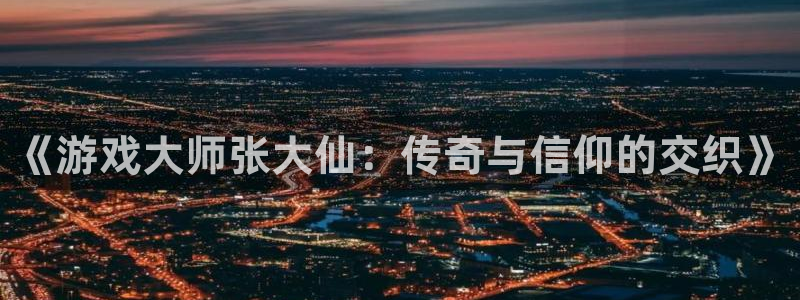 多彩娱乐Ii：《游戏大师张大仙：传奇与信仰的交织》