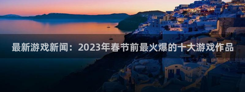 多彩娱乐平台登录：最新游戏新闻：2023年春节前最火爆的十大