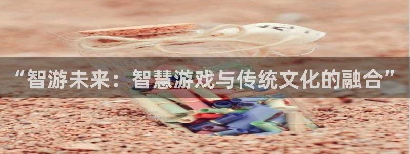 多彩娱乐代理登陆：“智游未来：智慧游戏与传统文化的融合”